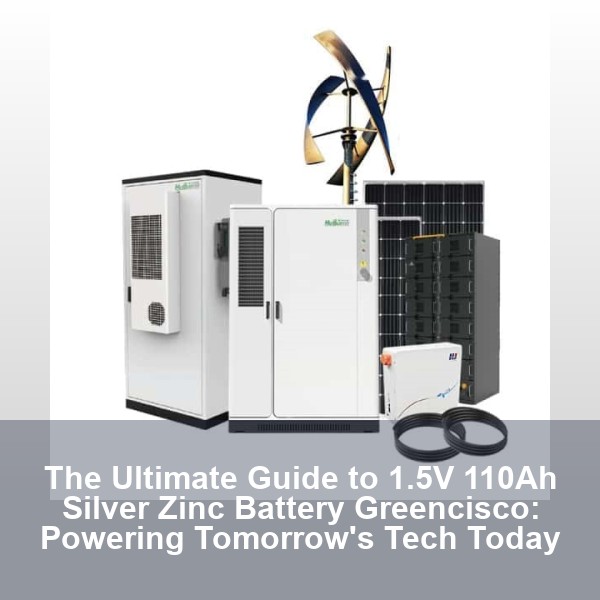 The Ultimate Guide to 1.5V 110Ah Silver Zinc Battery Greencisco: Powering Tomorrow's Tech Today